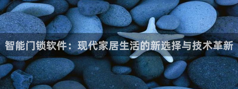 金年会全站：智能门锁软件：现代家居生活的新选择与技术革新