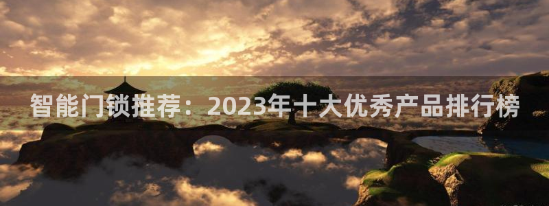 金年会彩金：智能门锁推荐：2023年十大优秀产品排行榜