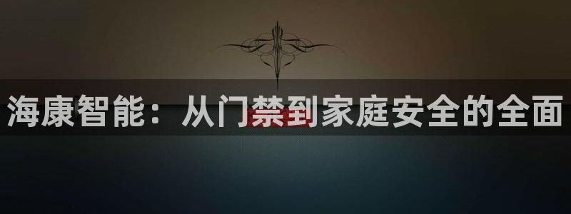 金年会是正规的吗：海康智能：从门禁到家庭安全的全面