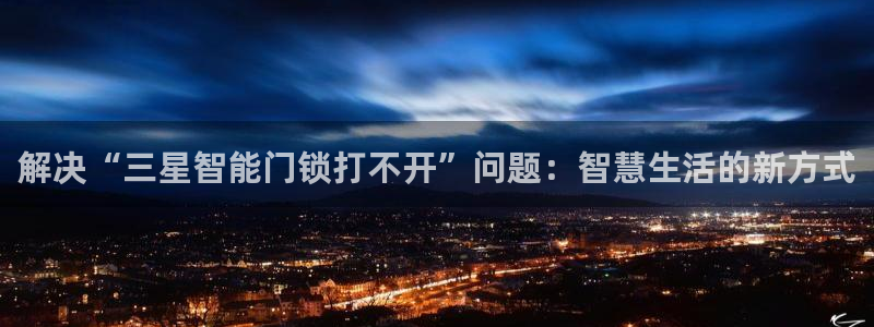 金年会国际：解决“三星智能门锁打不开”问题：智慧生活的新方式