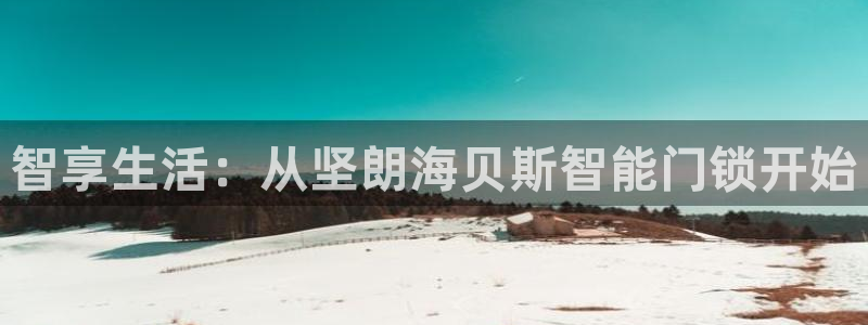 金年会平台是不是大台子：智享生活：从坚朗海贝斯智能门锁开始