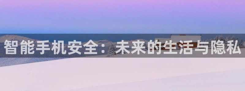 金年会平台：智能手机安全：未来的生活与隐私
