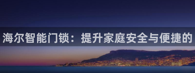 金年会官方网站入口：海尔智能门锁：提升家庭安全与便捷的