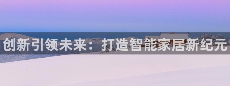 金年会棋牌：创新引领未来：打造智能家居新纪元