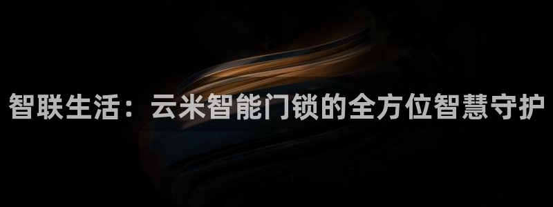 金年会娱乐-平台登录：智联生活：云米智能门锁的全方位智慧守护