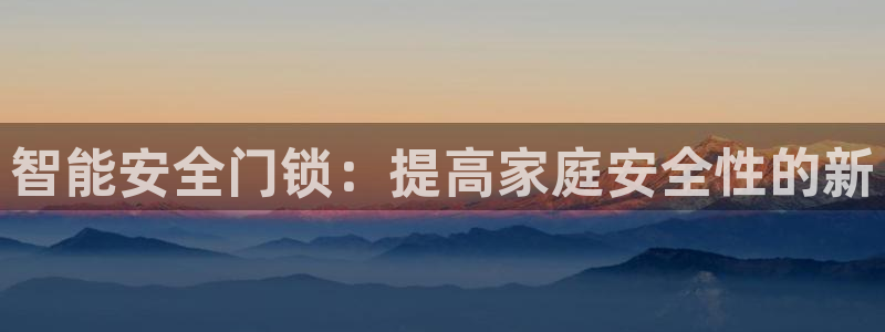 金年会体育app：智能安全门锁：提高家庭安全性的新