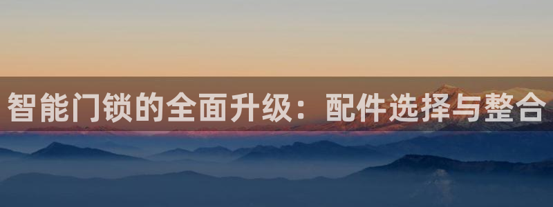 金年会最新登录：智能门锁的全面升级：配件选择与整合