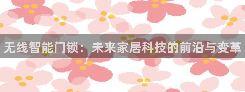 金年会金字招牌下载：无线智能门锁：未来家居科技的前沿与变革