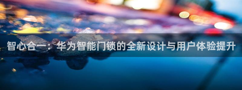 金年会赞助曼联：智心合一：华为智能门锁的全新设计与用户体验提