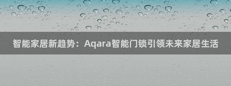 金年会下载官方：智能家居新趋势：Aqara智能门锁引领未来家