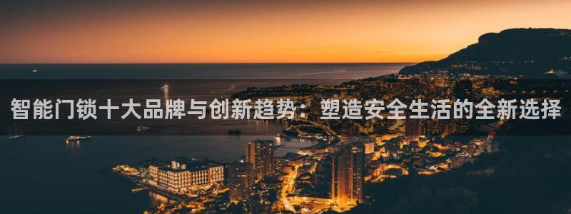 金年会中国金年会登录：智能门锁十大品牌与创新趋势：塑造安全生