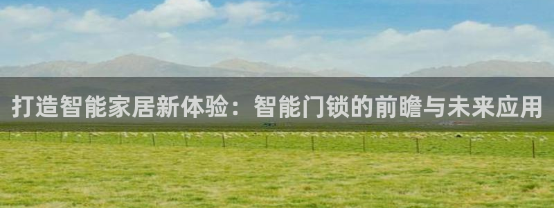 金年会电子游戏：打造智能家居新体验：智能门锁的前瞻与未来应用