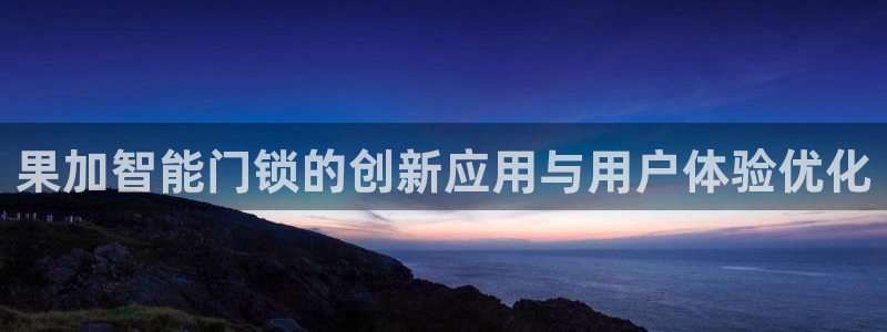 金年会电子游戏app：果加智能门锁的创新应用与用户体验优化