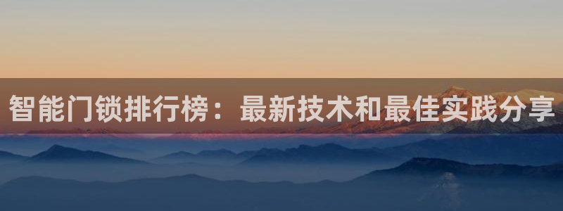 金年会下载官方：智能门锁排行榜：最新技术和最佳实践分享