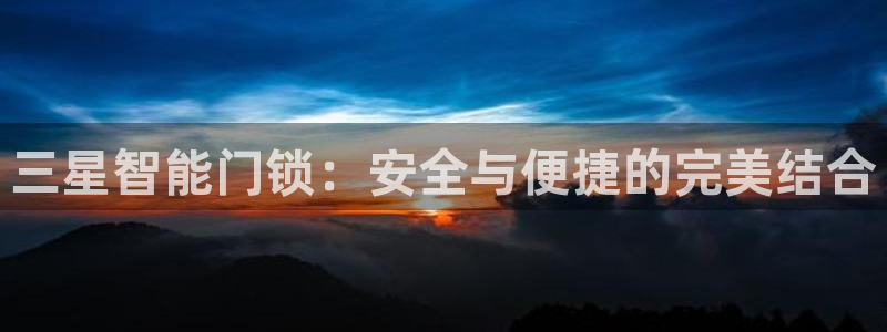 亚博金年会：三星智能门锁：安全与便捷的完美结合