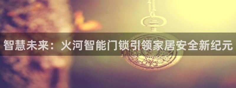 澳门娱乐金年会：智慧未来：火河智能门锁引领家居安全新纪元